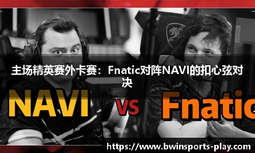 主场精英赛外卡赛：Fnatic对阵NAVI的扣心弦对决